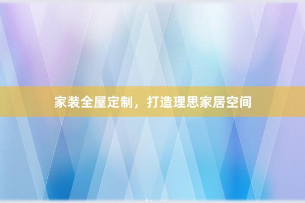家装全屋定制，打造理思家居空间