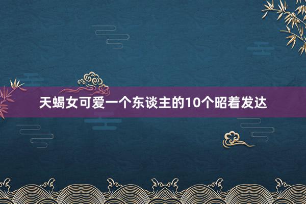 天蝎女可爱一个东谈主的10个昭着发达